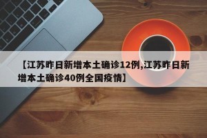【江苏昨日新增本土确诊12例,江苏昨日新增本土确诊40例全国疫情】
