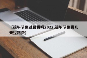 【端午节免过路费吗2022,端午节免费几天过路费】