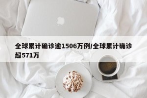 全球累计确诊逾1506万例/全球累计确诊超571万