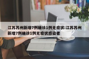 江苏苏州新增7例确诊1例无症状:江苏苏州新增7例确诊1例无症状感染者
