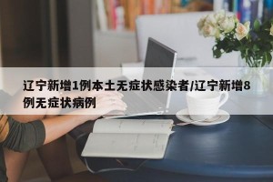 辽宁新增1例本土无症状感染者/辽宁新增8例无症状病例