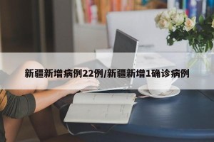 新疆新增病例22例/新疆新增1确诊病例