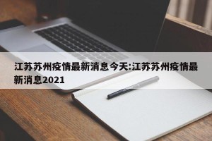 江苏苏州疫情最新消息今天:江苏苏州疫情最新消息2021