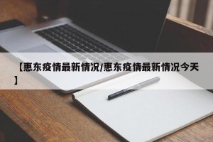 【惠东疫情最新情况/惠东疫情最新情况今天】