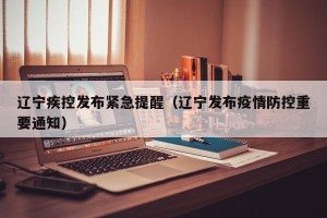 辽宁疾控发布紧急提醒（辽宁发布疫情防控重要通知）