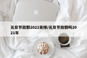 元旦节放假2021安排/元旦节放假吗2021年