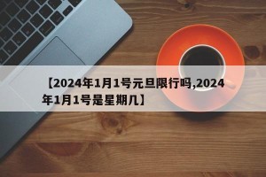 【2024年1月1号元旦限行吗,2024年1月1号是星期几】