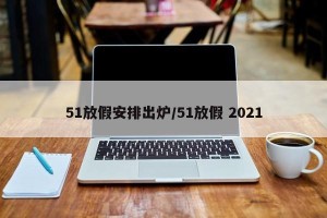 51放假安排出炉/51放假 2021