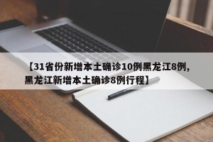 【31省份新增本土确诊10例黑龙江8例,黑龙江新增本土确诊8例行程】
