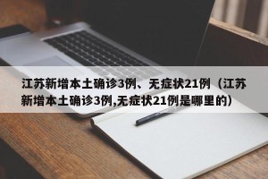 江苏新增本土确诊3例、无症状21例（江苏新增本土确诊3例,无症状21例是哪里的）