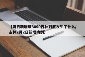 【两日新增破3000吉林到底发生了什么/吉林2月2日新增病例】