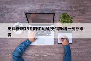 无锡新增35名阳性人员/无锡新增一例感染者