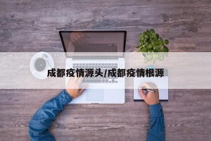 成都疫情源头/成都疫情根源
