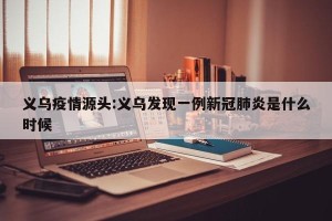 义乌疫情源头:义乌发现一例新冠肺炎是什么时候