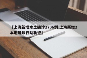【上海新增本土确诊2736例,上海新增2本地确诊行动轨迹】