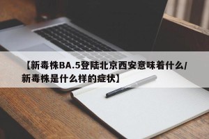 【新毒株BA.5登陆北京西安意味着什么/新毒株是什么样的症状】