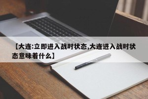 【大连:立即进入战时状态,大连进入战时状态意味着什么】