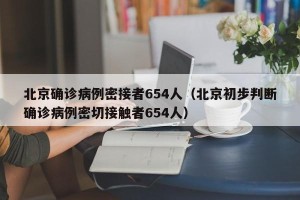 北京确诊病例密接者654人（北京初步判断确诊病例密切接触者654人）