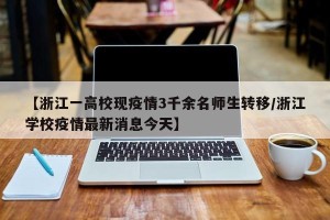 【浙江一高校现疫情3千余名师生转移/浙江学校疫情最新消息今天】