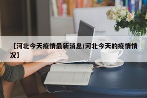 【河北今天疫情最新消息/河北今天的疫情情况】