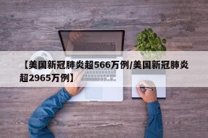 【美国新冠肺炎超566万例/美国新冠肺炎超2965万例】