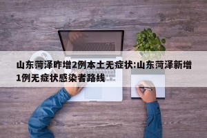 山东菏泽昨增2例本土无症状:山东菏泽新增1例无症状感染者路线
