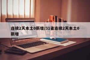 连续2天本土0新增/31省连续2天本土0新增
