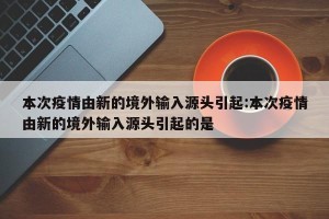 本次疫情由新的境外输入源头引起:本次疫情由新的境外输入源头引起的是
