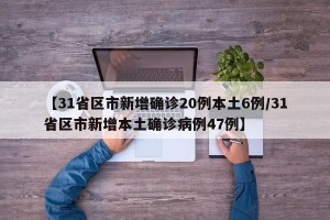 【31省区市新增确诊20例本土6例/31省区市新增本土确诊病例47例】