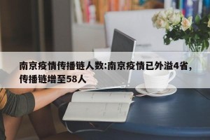 南京疫情传播链人数:南京疫情已外溢4省,传播链增至58人