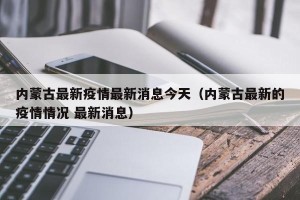 内蒙古最新疫情最新消息今天（内蒙古最新的疫情情况 最新消息）