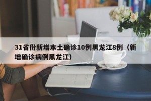 31省份新增本土确诊10例黑龙江8例（新增确诊病例黑龙江）