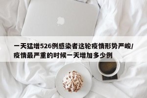一天猛增526例感染者这轮疫情形势严峻/疫情最严重的时候一天增加多少例