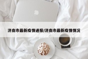 济南市最新疫情通报/济南市最新疫情情况