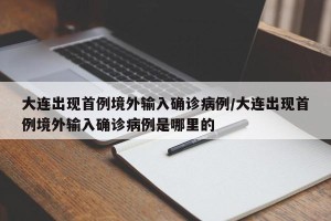 大连出现首例境外输入确诊病例/大连出现首例境外输入确诊病例是哪里的