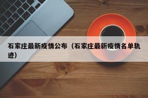 石家庄最新疫情公布（石家庄最新疫情名单轨迹）