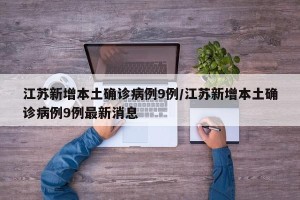 江苏新增本土确诊病例9例/江苏新增本土确诊病例9例最新消息