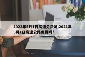 2022年5月1日高速免费吗:2021年5月1日高速公路免费吗?