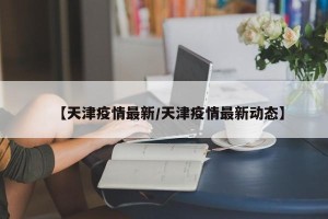 【天津疫情最新/天津疫情最新动态】