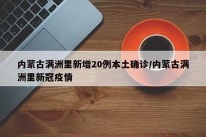 内蒙古满洲里新增20例本土确诊/内蒙古满洲里新冠疫情