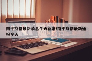 南平疫情最新消息今天新增/南平疫情最新通报今天
