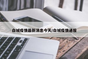 白城疫情最新消息今天/白城疫情通报