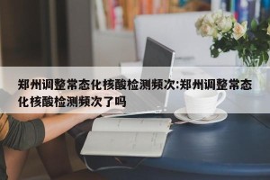 郑州调整常态化核酸检测频次:郑州调整常态化核酸检测频次了吗