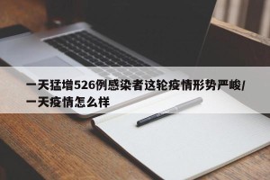 一天猛增526例感染者这轮疫情形势严峻/一天疫情怎么样