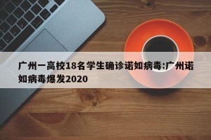 广州一高校18名学生确诊诺如病毒:广州诺如病毒爆发2020