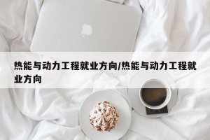 热能与动力工程就业方向/热能与动力工程就业方向