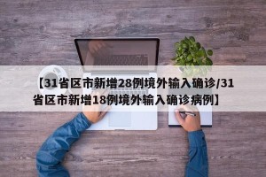 【31省区市新增28例境外输入确诊/31省区市新增18例境外输入确诊病例】