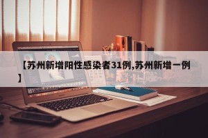 【苏州新增阳性感染者31例,苏州新增一例】