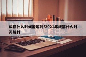 成都什么时候能解封/2021年成都什么时间解封