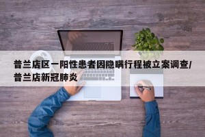 普兰店区一阳性患者因隐瞒行程被立案调查/普兰店新冠肺炎